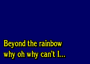 Beyond the rainbow
why oh why cadt l...