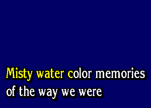 Misty water color memories
of the way we were