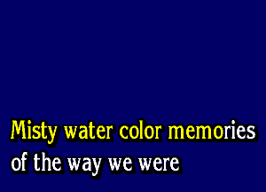 Misty water color memories
of the way we were