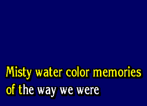 Misty water color memories
of the way we were