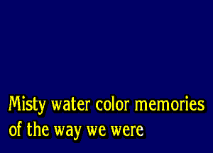 Misty water color memories
of the way we were