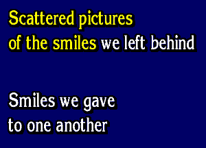 Scattered pictures
of the smiles we left behind

Smiles we gave
to one another