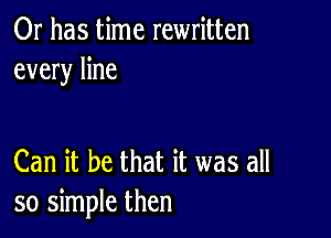 Or has time rewritten
every line

Can it be that it was all
so simple then