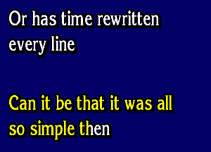 Or has time rewritten
every line

Can it be that it was all
so simple then