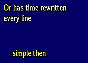 Or has time rewritten
every line

simple then