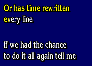 Or has time rewritten
every line

If we had the chance
to do it all again tell me