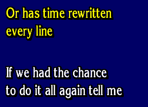 Or has time rewritten
every line

If we had the chance
to do it all again tell me