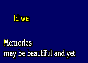 Id we

Memories
may be beautiful and yet