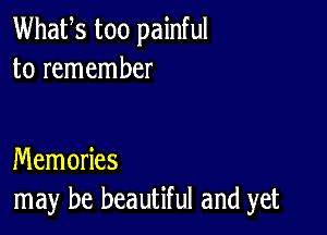 Whafs too painful
to remember

Memories
may be beautiful and yet