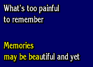 Whafs too painful
to remember

Memories
may be beautiful and yet