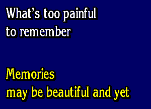 Whafs too painful
to remember

Memories
may be beautiful and yet