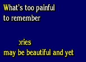 Whafs too painful
to remember

Jries
may be beautiful and yet