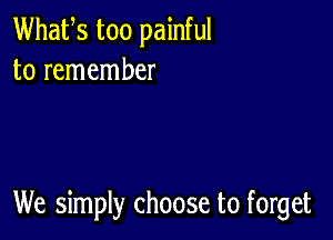 Whafs too painful
to remember

We simply choose to forget