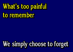 Whafs too painful
to remember

We simply choose to forget