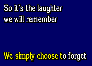 So ifs the laughter
we will remember

We simply choose to forget