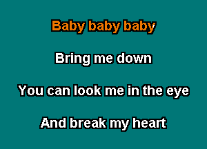 Baby baby baby

Bring me down

You can look me in the eye

And break my heart