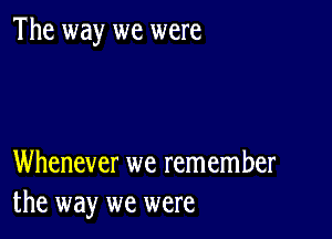 The way we were

Whenever we remember
the way we were