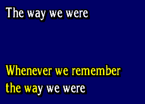 The way we were

Whenever we remember
the way we were