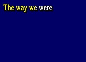 The way we were