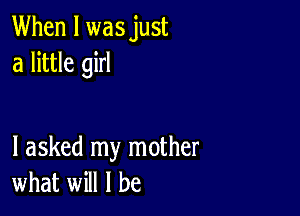 When I wasjust
a little girl

I asked my mother
what will I be