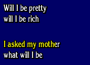 Will I be pretty
will I be rich

I asked my mother
what will I be