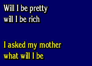 Will I be pretty
will I be rich

I asked my mother
what will I be