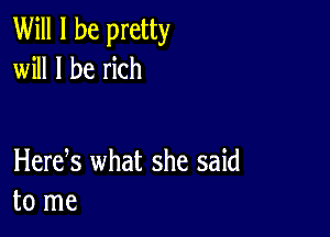 Will I be pretty
will I be rich

Herek what she said
to me