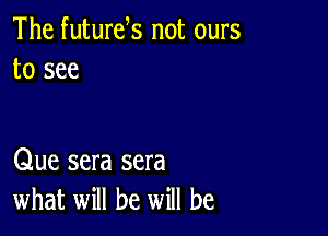 The futurels not ours
to see

Que sera sera
what will be will be