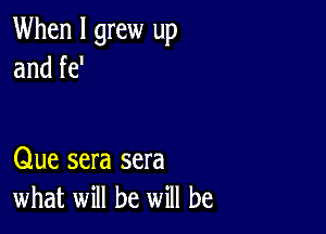 When I grew up
and fe'

Que sera sera
what will be will be