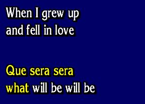 When I grew up
and fell in love

Que sera sera
what will be will be