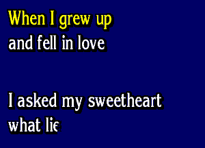 When I grew up
and fell in love

I asked my sweetheart
what lif