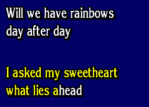 Will we have rainbows
day after day

I asked my sweetheart
what lies ahead