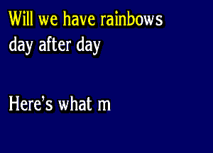 Will we have rainbows
day after day

Herek what m