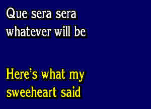 Que sera sera
whatever will be

Herek what my
sweeheart said