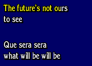 The futurels not ours
to see

Que sera sera
what will be will be