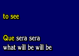 to see

Que sera sera
what will be will be