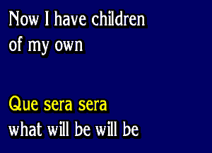 Now I have children
of my own

Que sera sera
what will be will be