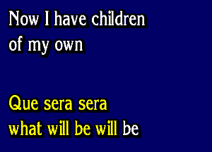 Now I have children
of my own

Que sera sera
what will be will be