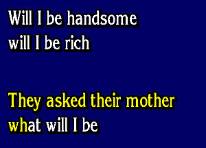 Will I be handsome
will I be rich

They asked their mother
what will I be