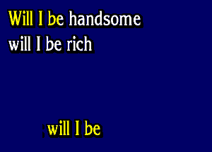 Will I be handsome
will I be rich

will I be