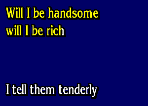 Will I be handsome
will I be rich

I tell them tenderly