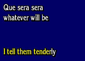 Que sera sera
whatever will be

I tell them tenderly