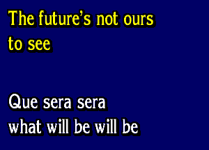 The futurek not ours
to see

Que sera sera
what will be will be