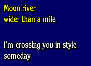 Moon river
wider than a mile

Pm crossing you in style
someday