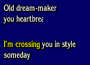 Old dream-maker
you heartbrez

Pm crossing you in style
someday