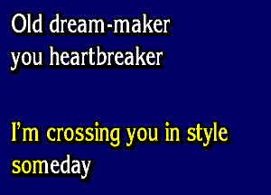 Old dream-maker
you heartbreaker

Pm crossing you in style
someday