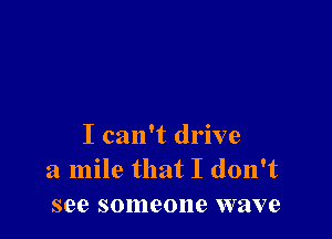 I can't drive
a mile that I don't
see someone wave