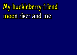 My huckleberry friend
moon river and me