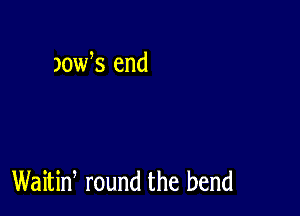 JOW,S end

Waitiw round the bend