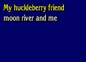 My huckleberry friend
moon river and me